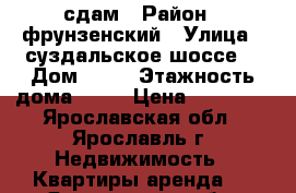 сдам › Район ­ фрунзенский › Улица ­ суздальское шоссе  › Дом ­ 52 › Этажность дома ­ 17 › Цена ­ 10 000 - Ярославская обл., Ярославль г. Недвижимость » Квартиры аренда   . Ярославская обл.,Ярославль г.